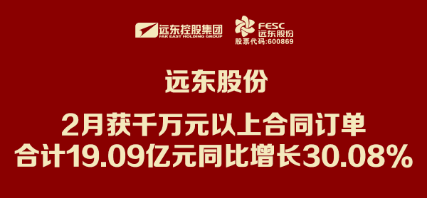 遠東股份:2月獲千萬元以上合同訂單合計19.09億元 同比...
